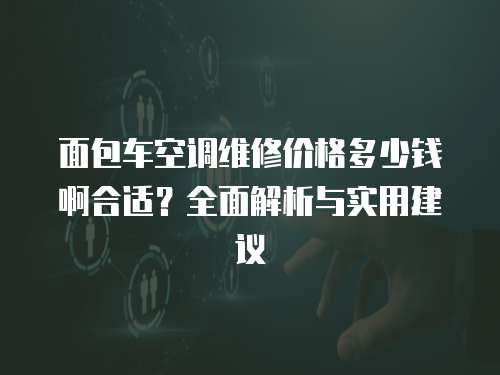 面包車空調維修價格多少錢啊合適？全面解析與實用建議