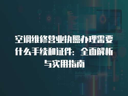 空調維修營業執照辦理需要什么手續和證件：全面解析與實用指南