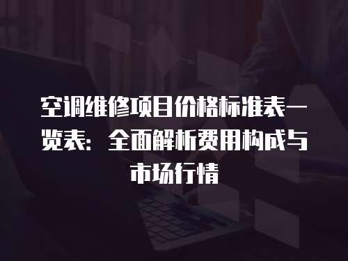 空調維修項目價格標準表一覽表：全面解析費用構成與市場行情