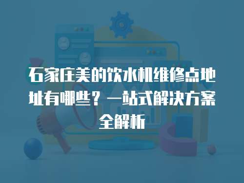 石家莊美的飲水機維修點地址有哪些？一站式解決方案全解析