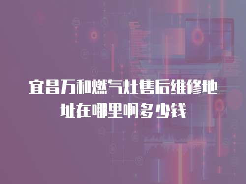 宜昌萬和燃氣灶售后維修地址在哪里啊多少錢