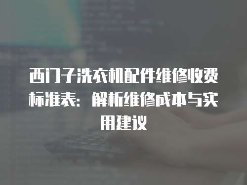 西門子洗衣機配件維修收費標準表：解析維修成本與實用建議