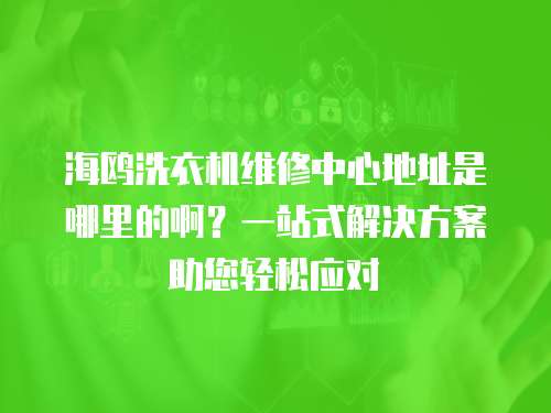 海鷗洗衣機維修中心地址是哪里的啊？一站式解決方案助您輕松應對