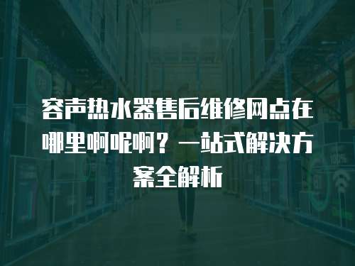 容聲熱水器售后維修網點在哪里啊呢啊？一站式解決方案全解析