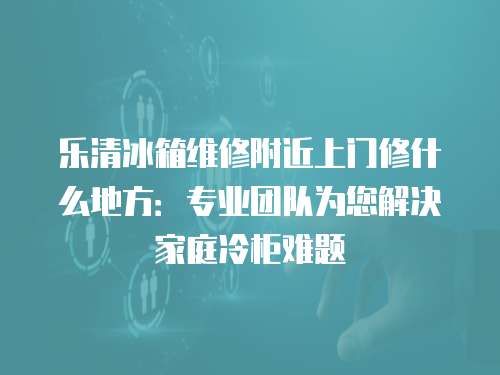 樂清冰箱維修附近上門修什么地方：專業(yè)團(tuán)隊(duì)為您解決家庭冷柜難題