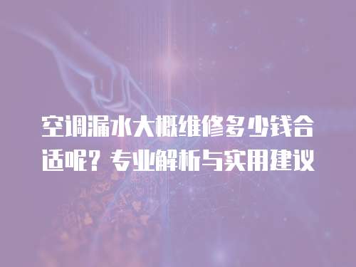 空調漏水大概維修多少錢合適呢？專業解析與實用建議