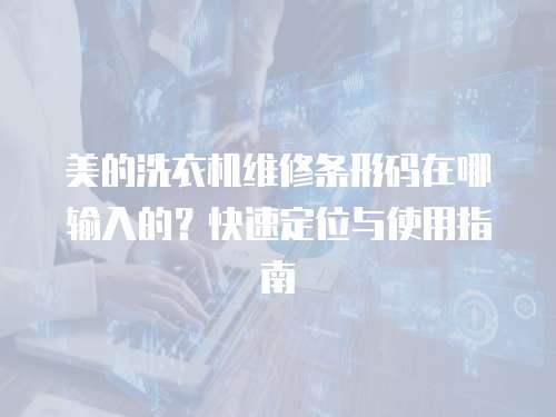 美的洗衣機(jī)維修條形碼在哪輸入的？快速定位與使用指南