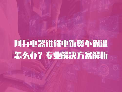 阿兵電器維修電飯煲不保溫怎么辦？專業解決方案解析