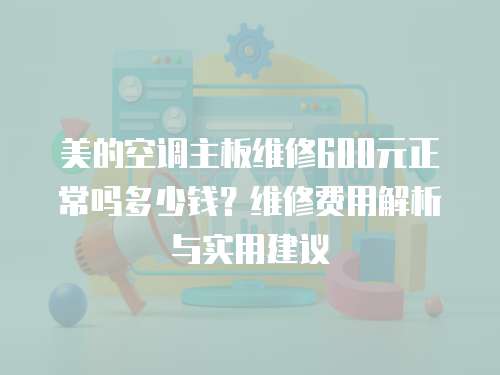 美的空調主板維修600元正常嗎多少錢？維修費用解析與實用建議