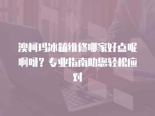 澳柯瑪冰箱維修哪家好點呢啊呀？專業指南助您輕松應對