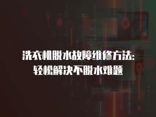 洗衣機脫水故障維修方法：輕松解決不脫水難題