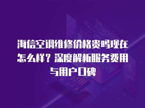 海信空調(diào)維修價格貴嗎現(xiàn)在怎么樣？深度解析服務費用與用戶口碑