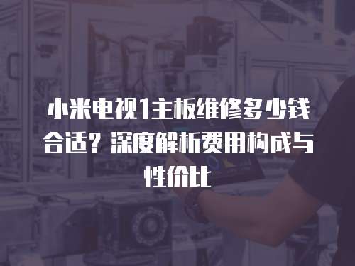 小米電視1主板維修多少錢合適？深度解析費(fèi)用構(gòu)成與性價(jià)比