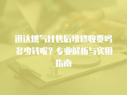 迅達燃氣灶售后維修收費嗎多少錢呢？專業解析與實用指南