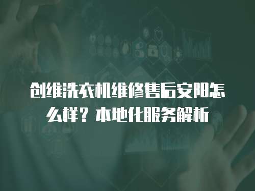 創維洗衣機維修售后安陽怎么樣？本地化服務解析