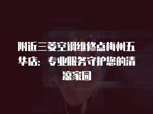 附近三菱空調維修點梅州五華店：專業服務守護您的清涼家園