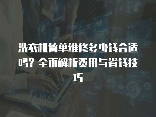 洗衣機簡單維修多少錢合適嗎？全面解析費用與省錢技巧