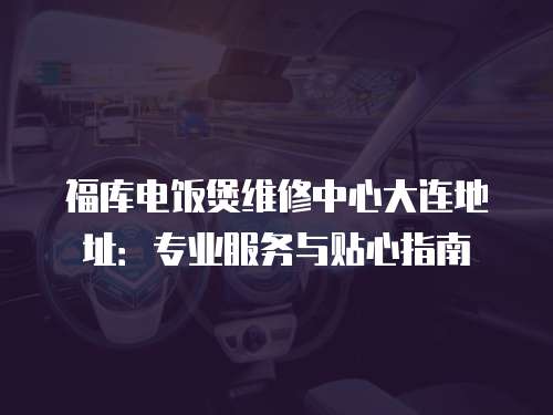 福庫電飯煲維修中心大連地址：專業服務與貼心指南