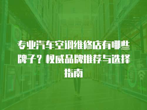 專業汽車空調維修店有哪些牌子？權威品牌推薦與選擇指南