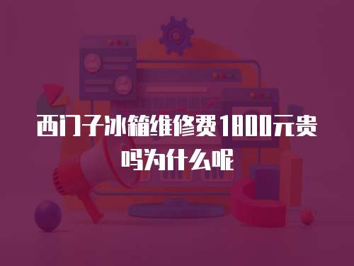西門子冰箱維修費1800元貴嗎為什么呢
