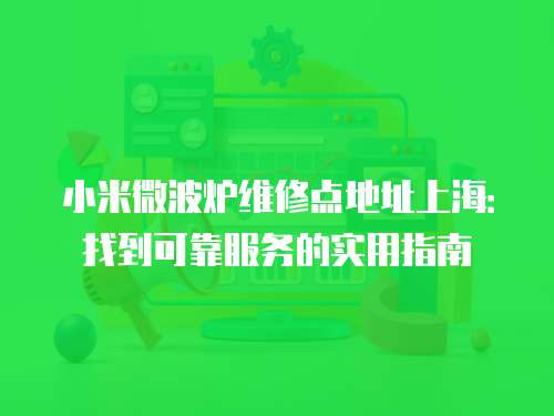 小米微波爐維修點地址上海：找到可靠服務的實用指南