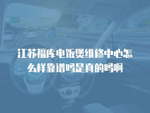 江蘇福庫電飯煲維修中心怎么樣靠譜嗎是真的嗎啊