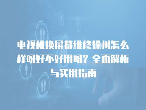 電視機換屏幕維修徐州怎么樣呀好不好用呀？全面解析與實用指南