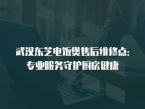 武漢東芝電飯煲售后維修點：專業(yè)服務守護廚房健康