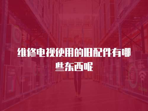 維修電視使用的舊配件有哪些東西呢