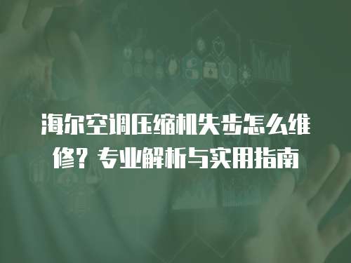 海爾空調壓縮機失步怎么維修？專業解析與實用指南