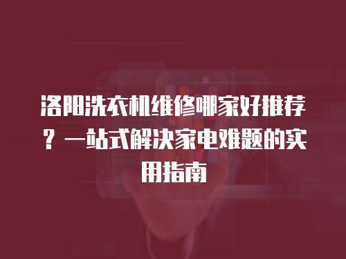 洛陽洗衣機維修哪家好推薦？一站式解決家電難題的實用指南