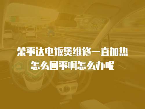 榮事達電飯煲維修一直加熱怎么回事啊怎么辦呢