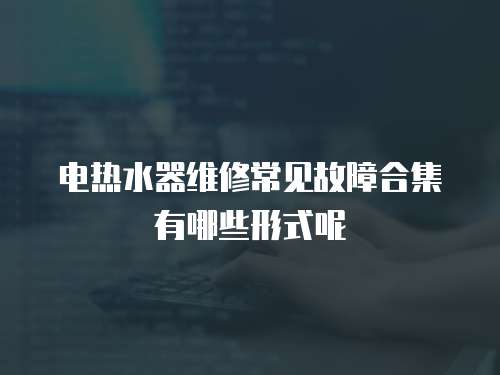 電熱水器維修常見故障合集有哪些形式呢