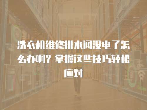 洗衣機維修排水閥沒電了怎么辦啊？掌握這些技巧輕松應對