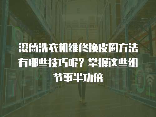 滾筒洗衣機維修換皮圈方法有哪些技巧呢？掌握這些細節事半功倍