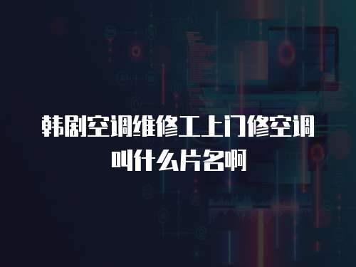 韓劇空調維修工上門修空調叫什么片名啊