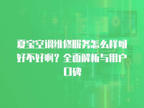 夏寶空調維修服務怎么樣呀好不好啊？全面解析與用戶口碑