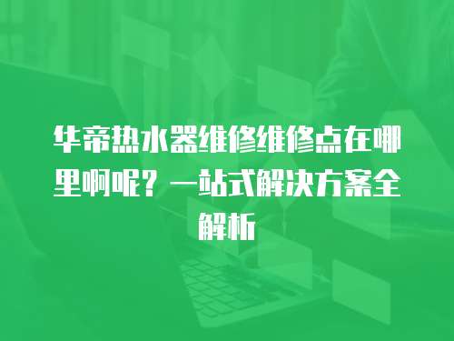 華帝熱水器維修維修點在哪里啊呢？一站式解決方案全解析