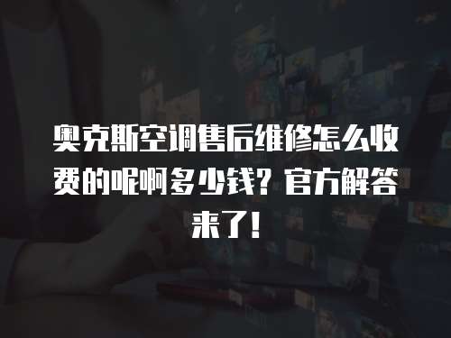 奧克斯空調售后維修怎么收費的呢啊多少錢？官方解答來了！