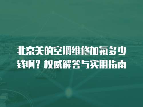 北京美的空調維修加氟多少錢啊？權威解答與實用指南