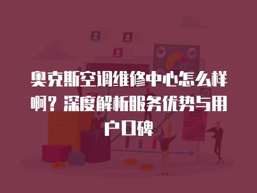 奧克斯空調維修中心怎么樣啊？深度解析服務優勢與用戶口碑