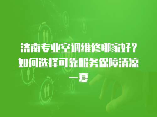 濟南專業(yè)空調(diào)維修哪家好？如何選擇可靠服務(wù)保障清涼一夏