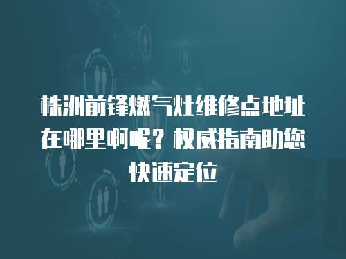 株洲前鋒燃氣灶維修點地址在哪里啊呢？權威指南助您快速定位