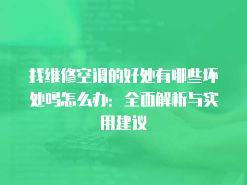 找維修空調(diào)的好處有哪些壞處嗎怎么辦：全面解析與實(shí)用建議