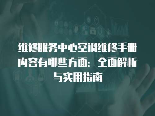 維修服務(wù)中心空調(diào)維修手冊內(nèi)容有哪些方面：全面解析與實(shí)用指南
