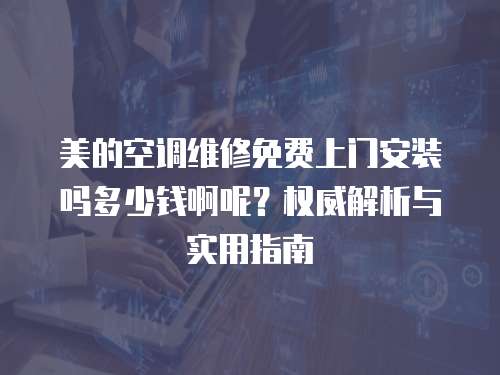 美的空調(diào)維修免費(fèi)上門安裝嗎多少錢啊呢？權(quán)威解析與實(shí)用指南