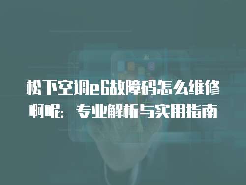 松下空調e6故障碼怎么維修啊呢：專業解析與實用指南