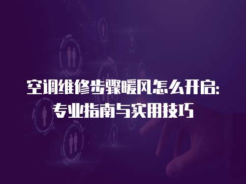 空調維修步驟暖風怎么開啟：專業指南與實用技巧