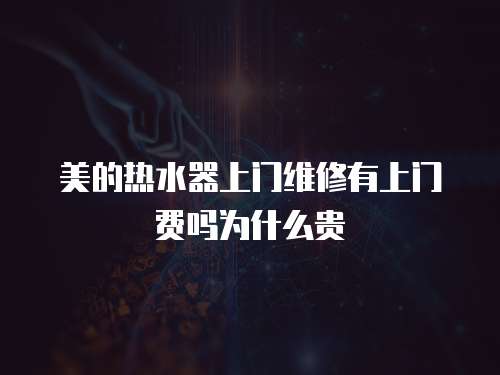 美的熱水器上門維修有上門費嗎為什么貴