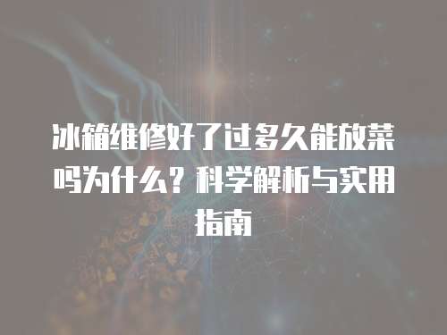 冰箱維修好了過多久能放菜嗎為什么？科學(xué)解析與實(shí)用指南